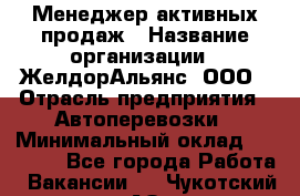 Менеджер активных продаж › Название организации ­ ЖелдорАльянс, ООО › Отрасль предприятия ­ Автоперевозки › Минимальный оклад ­ 25 000 - Все города Работа » Вакансии   . Чукотский АО